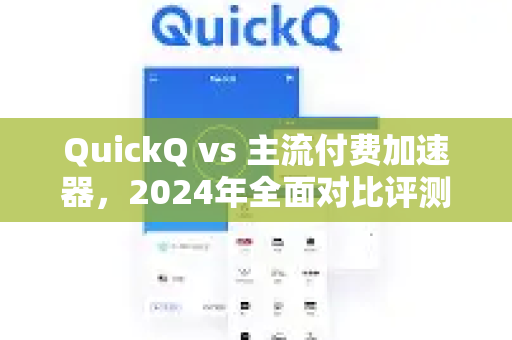 QuickQ vs 主流付费加速器，2024年全面对比评测，哪款更值得选？