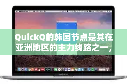 QuickQ的韩国节点是其在亚洲地区的主力线路之一，总体评价非常不错，在特定需求下是很好的选择