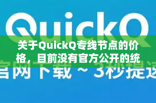 关于QuickQ专线节点的价格，目前没有官方公开的统一定价信息，因为这类服务通常会根据以下因素动态调整