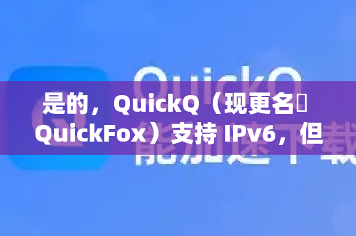 是的，QuickQ（现更名為 QuickFox）支持 IPv6，但其实现方式和需要注意的事项与传统网络有所不同-第1张图片-QuickQ最新版本下载 - QuickQ2026官方