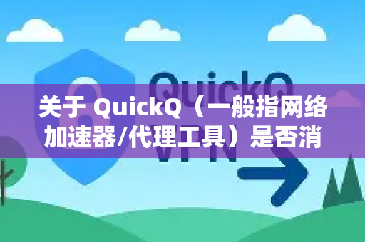 关于 QuickQ（一般指网络加速器/代理工具）是否消耗流量以及是否费钱，需要从几个方面解释-第1张图片-QuickQ最新版本下载 - QuickQ2026官方