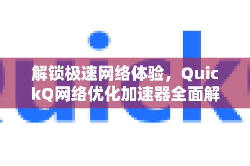 解锁极速网络体验，QuickQ网络优化加速器全面解析与下载指南