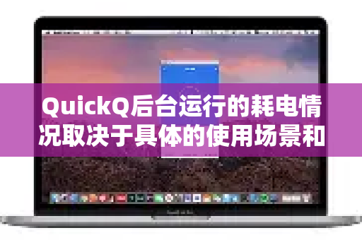 QuickQ后台运行的耗电情况取决于具体的使用场景和配置。一般来说，后台活动（如接收通知、同步数据等）会产生一定的电量消耗，但通常较为有限。以下是关键点说明