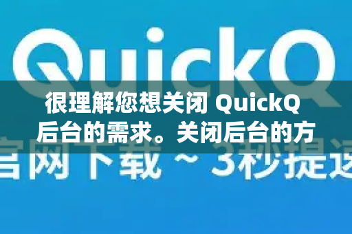 很理解您想关闭 QuickQ 后台的需求。关闭后台的方法根据您使用的设备（手机或电脑）和系统会有所不同