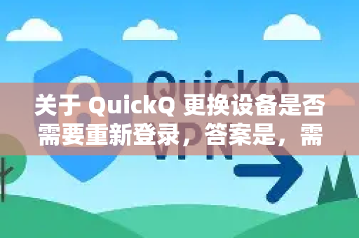 关于 QuickQ 更换设备是否需要重新登录，答案是，需要，通常都需要在新设备上重新进行登录和认证