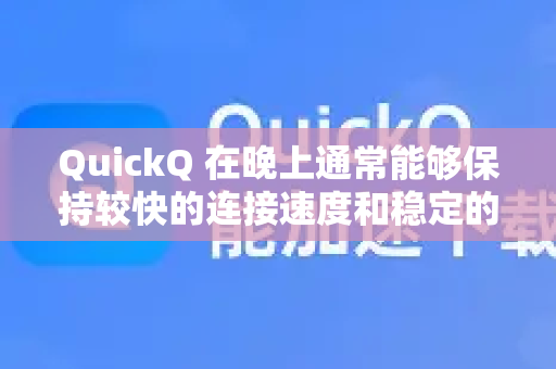 QuickQ 在晚上通常能够保持较快的连接速度和稳定的性能，但实际体验可能受以下因素影响