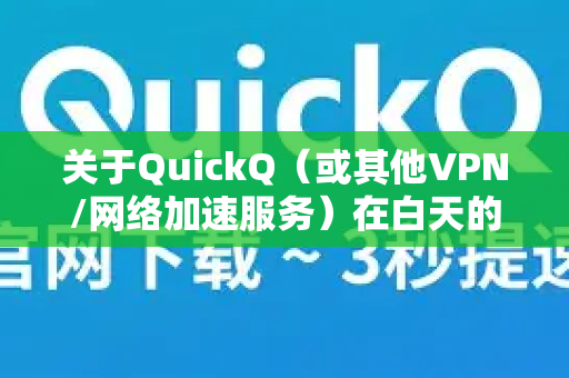 关于QuickQ（或其他VPN/网络加速服务）在白天的速度，这主要取决于几个关键因素