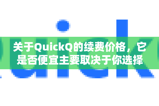 关于QuickQ的续费价格，它是否便宜主要取决于你选择的套餐时长、当前的促销活动，以及你与同类服务的对比
