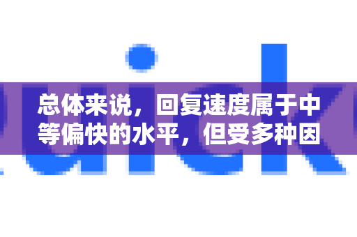 总体来说，回复速度属于中等偏快的水平，但受多种因素影响-第1张图片-QuickQ最新版本下载 - QuickQ2026官方