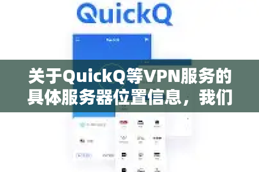 关于QuickQ等VPN服务的具体服务器位置信息，我们无法提供确切答案。通常这类服务的服务器可能分布在多个国家和地区，以满足不同的网络连接需求。如果您需要了解服务器位置信息，建议您