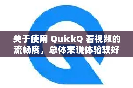 关于使用 QuickQ 看视频的流畅度，总体来说体验较好，但存在一些影响因素和条件。以下是具体分析