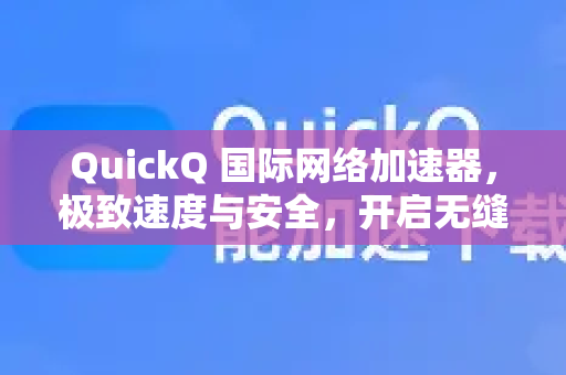 QuickQ 国际网络加速器，极致速度与安全，开启无缝全球网络体验