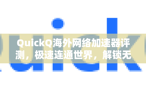 QuickQ海外网络加速器评测，极速连通世界，解锁无缝网络体验