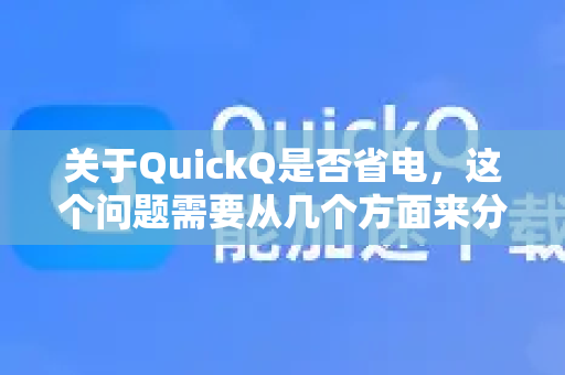 关于QuickQ是否省电，这个问题需要从几个方面来分析，因为它的耗电量没有绝对的是或否，主要取决于您的使用习惯和它运行的模式-第1张图片-QuickQ最新版本下载 - QuickQ2026官方