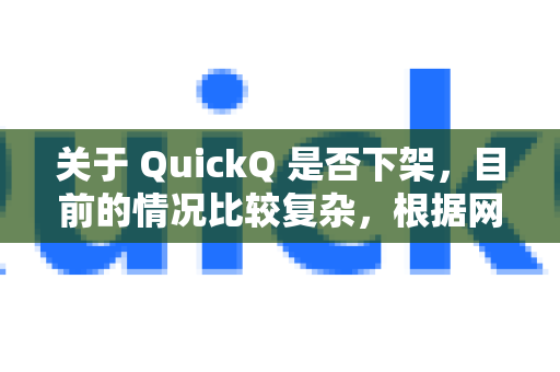 关于 QuickQ 是否下架，目前的情况比较复杂，根据网络上的信息和用户反馈，可以总结如下-第1张图片-QuickQ最新版本下载 - QuickQ2026官方