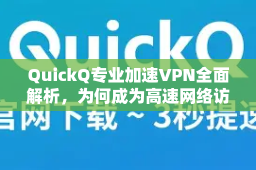 QuickQ专业加速VPN全面解析，为何成为高速网络访问的首选工具？