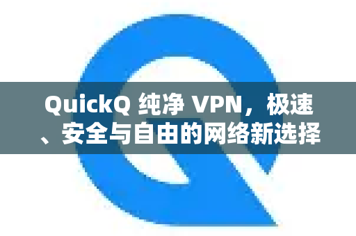QuickQ 纯净 VPN，极速、安全与自由的网络新选择