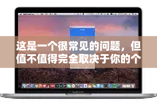 这是一个很常见的问题，但值不值得完全取决于你的个人需求和使用场景。我将从几个方面帮你分析，你可以对号入座
