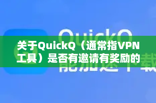 关于QuickQ（通常指VPN工具）是否有邀请有奖励的活动，这是一个常见的运营推广方式，但具体政策需要以QuickQ官方的最新公告为准