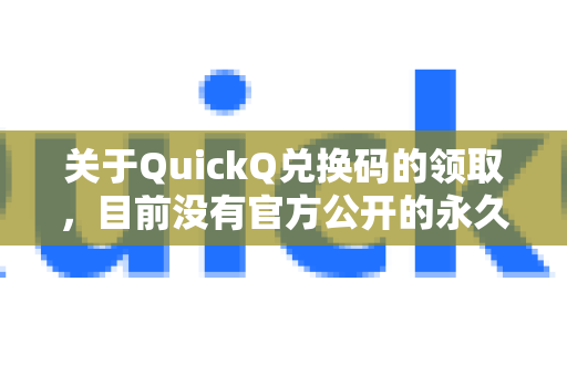 关于QuickQ兑换码的领取，目前没有官方公开的永久有效的免费兑换渠道，请注意甄别信息，避免上当受骗
