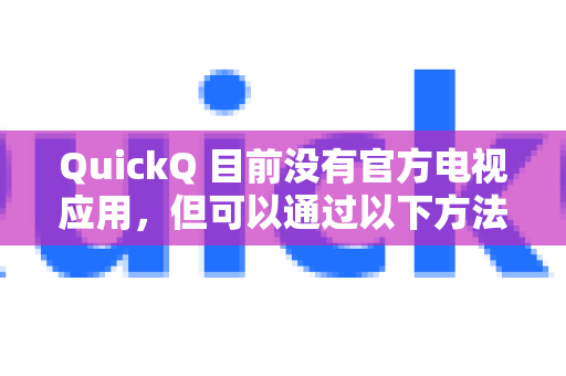 QuickQ 目前没有官方电视应用，但可以通过以下方法在电视上使用