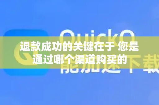 退款成功的关键在于 您是通过哪个渠道购买的