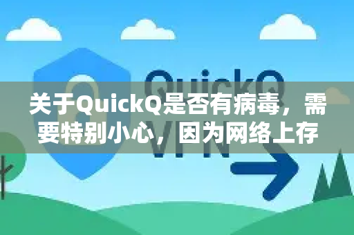 关于QuickQ是否有病毒，需要特别小心，因为网络上存在多个同名或名称相似的应用，情况比较复杂。我可以为您分析一下主要可能性