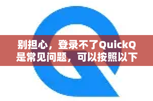 别担心，登录不了QuickQ是常见问题，可以按照以下步骤逐一排查解决，从最简单到最复杂