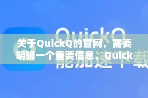 关于QuickQ的官网，需要明确一个重要信息，QuickQ并不是一个拥有唯一官方定义的知名公众软件或服务