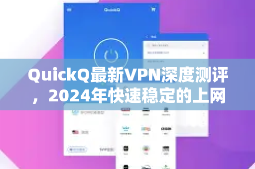 QuickQ最新VPN深度测评，2024年快速稳定的上网体验指南