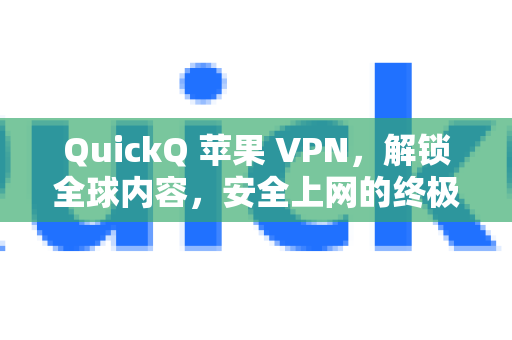 QuickQ 苹果 VPN，解锁全球内容，安全上网的终极指南