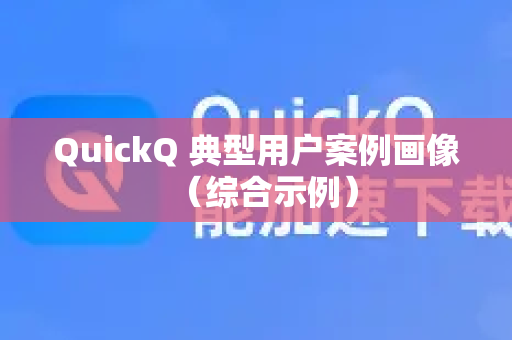 QuickQ 典型用户案例画像（综合示例）-第1张图片-QuickQ最新版本下载 - QuickQ2026官方