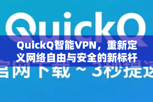 QuickQ智能VPN，重新定义网络自由与安全的新标杆