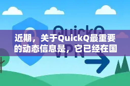 近期，关于QuickQ最重要的动态信息是，它已经在国内被全面封锁和整顿，服务已基本不可用-第1张图片-QuickQ最新版本下载 - QuickQ2026官方