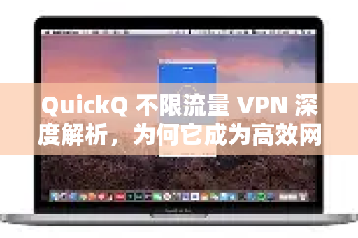 QuickQ 不限流量 VPN 深度解析，为何它成为高效网络访问的首选？
