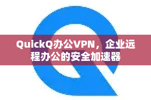 QuickQ办公VPN，企业远程办公的安全加速器