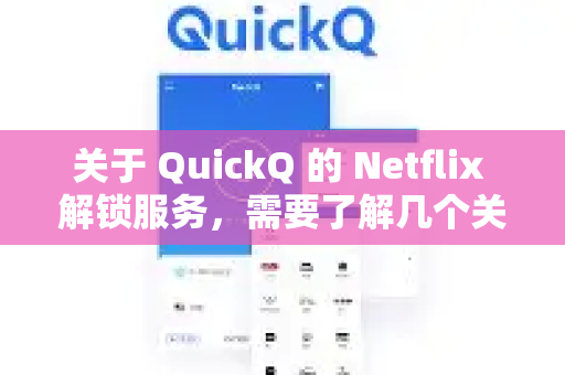关于 QuickQ 的 Netflix 解锁服务，需要了解几个关键信息-第1张图片-QuickQ最新版本下载 - QuickQ2026官方