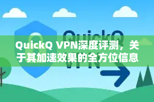 QuickQ VPN深度评测，关于其加速效果的全方位信息解析-第1张图片-QuickQ最新版本下载 - QuickQ2026官方