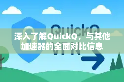 深入了解QuickQ，与其他加速器的全面对比信息-第1张图片-QuickQ最新版本下载 - QuickQ2026官方