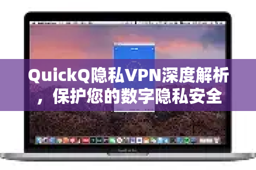 QuickQ隐私VPN深度解析，保护您的数字隐私安全