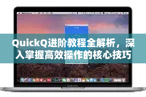 QuickQ进阶教程全解析，深入掌握高效操作的核心技巧