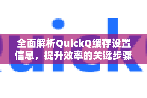 全面解析QuickQ缓存设置信息，提升效率的关键步骤