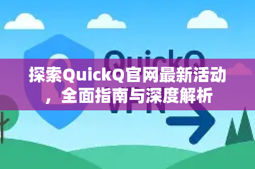 探索QuickQ官网最新活动，全面指南与深度解析