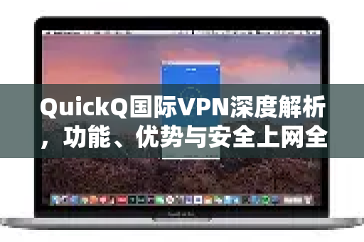 QuickQ国际VPN深度解析，功能、优势与安全上网全攻略
