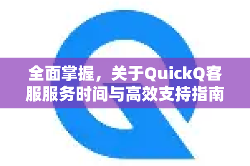 全面掌握，关于QuickQ客服服务时间与高效支持指南