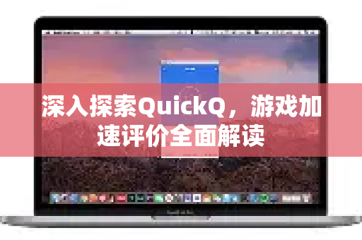深入探索QuickQ，游戏加速评价全面解读-第1张图片-QuickQ最新版本下载 - QuickQ2026官方