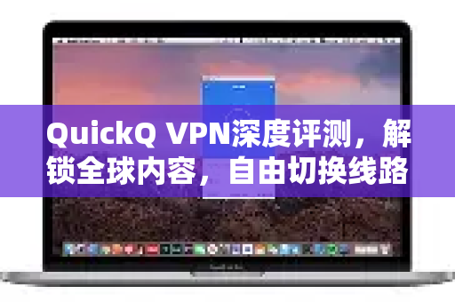QuickQ VPN深度评测，解锁全球内容，自由切换线路的全攻略