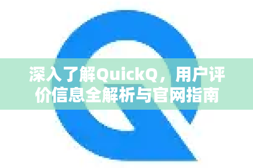 深入了解QuickQ，用户评价信息全解析与官网指南