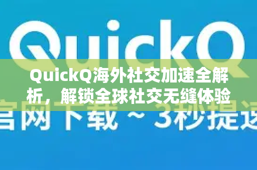 QuickQ海外社交加速全解析，解锁全球社交无缝体验