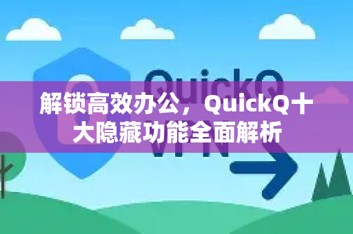 解锁高效办公，QuickQ十大隐藏功能全面解析-第1张图片-QuickQ最新版本下载 - QuickQ2026官方